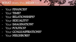 - Your FINANCES?
- Your TIME?
- Your RELATIONSHIPS?
- Your SEXUALITY?
- Your IMAGINATION?
- Your POLITICS?
- Your GOALS/ASPIRATIONS?
- Your NIEGHBORS?
WHAT does this MEAN for…
 