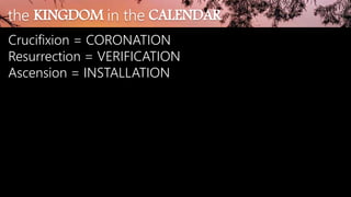 the KINGDOM in the CALENDAR
Crucifixion = CORONATION
Resurrection = VERIFICATION
Ascension = INSTALLATION
 
