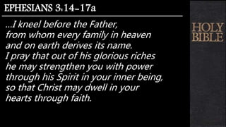 …I kneel before the Father,
from whom every family in heaven
and on earth derives its name.
I pray that out of his glorious riches
he may strengthen you with power
through his Spirit in your inner being,
so that Christ may dwell in your
hearts through faith.
EPHESIANS 3:14-17a
 
