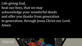 PRAYER
Life-giving God,
heal our lives, that we may
acknowledge your wonderful deeds
and offer you thanks from generation
to generation, through Jesus Christ our Lord.
Amen.
 