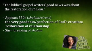 ““The biblical gospel writers’ good news was aboutThe biblical gospel writers’ good news was about
the restoration ofthe restoration of shalomshalom.”.”
- Appears 550x (- Appears 550x (shalom/eireneshalom/eirene))
-- the very goodness/perfection of God’s creation;the very goodness/perfection of God’s creation;
restoration of relationshiprestoration of relationship
- Sin = breaking of- Sin = breaking of shalomshalom
 