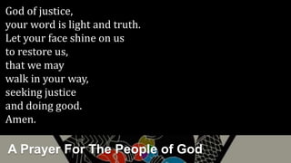 A Prayer For The People of God
God of justice,
your word is light and truth.
Let your face shine on us
to restore us,
that we may
walk in your way,
seeking justice
and doing good.
Amen.
 