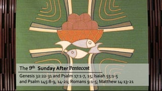 Genesis 32:22-31 and Psalm 17:1-7, 15; Isaiah 55:1-5
and Psalm 145:8-9, 14-21; Romans 9:1-5; Matthew 14:13-21
The 9th Sunday After Pentecost
 
