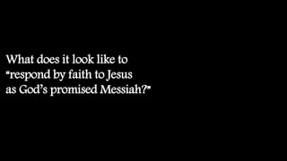 What does it look like to
“respond by faith to Jesus
as God’s promised Messiah?”
 