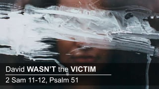 2 Sam 11-12, Psalm 51
David WASN’T the VICTIM
 