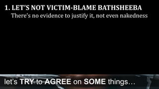 1. LET’S NOT VICTIM-BLAME BATHSHEEBA
There’s no evidence to justify it, not even nakedness
let’s TRY to AGREE on SOME things…
 