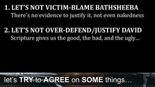 1. LET’S NOT VICTIM-BLAME BATHSHEEBA
There’s no evidence to justify it, not even nakedness
2. LET’S NOT OVER-DEFEND/JUSTIFY DAVID
Scripture gives us the good, the bad, and the ugly…
let’s TRY to AGREE on SOME things…
 