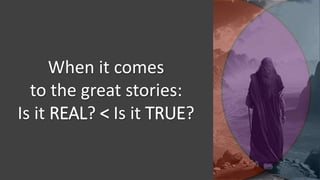 When it comes
to the great stories:
Is it REAL? < Is it TRUE?
 
