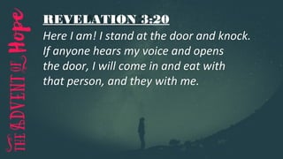 REVELATION 3:20
Here I am! I stand at the door and knock.
If anyone hears my voice and opens
the door, I will come in and eat with
that person, and they with me.
 