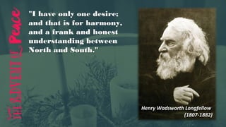 Henry Wadsworth Longfellow
(1807-1882)
"I have only one desire;
and that is for harmony,
and a frank and honest
understanding between
North and South."
 