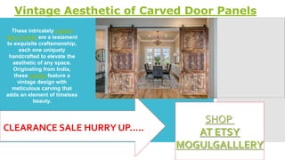Vintage Aesthetic of Carved Door Panels
CLEARANCE SALE HURRY UP…..
These intricately carved
door panels are a testament
to exquisite craftsmanship,
each one uniquely
handcrafted to elevate the
aesthetic of any space.
Originating from India,
these panels feature a
vintage design with
meticulous carving that
adds an element of timeless
beauty.
 
