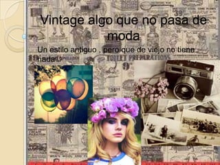 Vintage algo que no pasa de
           moda
Un estilo antiguo , pero que de viejo no tiene
nada
 