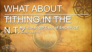 WHAT ABOUT
TITHING IN THE
Apostolic ministry & needs of the poor
- Philippians 4, Galatians
         Not size of GIFT, but of SACRIFICE
N.T.?    - Luke 21:1-4
 