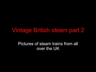 Vintage British steam part 2 Pictures of steam trains from all over the UK 