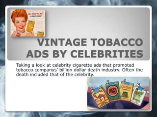 VINTAGE TOBACCO
ADS BY CELEBRITIES
Taking a look at celebrity cigarette ads that promoted
tobacco companys’ billion dollar death industry. Often the
death included that of the celebrity.
 
