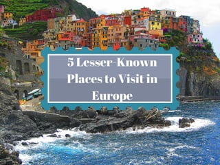 5 Lesser-Known
Places to Visit in
Europe
by Des Hague 
 