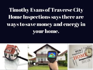 Timothy Evans of Traverse City
Home Inspections says there are
ways to save money and energy in
your home.
 
