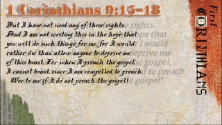 1 Corinthians 9:15–18
But I have not used any of these rights.
And I am not writing this in the hope that
you will do such things for me, for I would
rather die than allow anyone to deprive me
of this boast. For when I preach the gospel,
I cannot boast, since I am compelled to preach.
Woe to me if I do not preach the gospel!
 