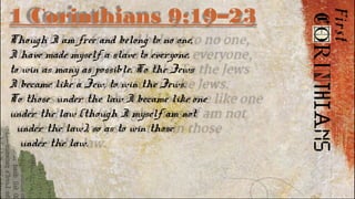 1 Corinthians 9:19–23
Though I am free and belong to no one,
I have made myself a slave to everyone,
to win as many as possible. To the Jews
I became like a Jew, to win the Jews.
To those under the law I became like one
under the law (though I myself am not
under the law), so as to win those
under the law.
 