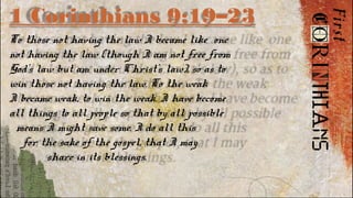 1 Corinthians 9:19–23
To those not having the law I became like one
not having the law (though I am not free from
God’s law but am under Christ’s law), so as to
win those not having the law. To the weak
I became weak, to win the weak. I have become
all things to all people so that by all possible
means I might save some. I do all this
for the sake of the gospel, that I may
share in its blessings.
 