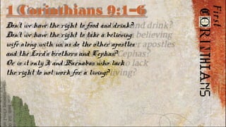 1 Corinthians 9:1–6
Don’t we have the right to food and drink?
Don’t we have the right to take a believing
wife along with us, as do the other apostles
and the Lord’s brothers and Cephas?
Or is it only I and Barnabas who lack
the right to not work for a living?
 