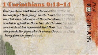 1 Corinthians 9:13–14
Don’t you know that those who serve in
the temple get their food from the temple,
and that those who serve at the altar share
in what is offered on the altar? In the same
way, the Lord has commanded that those
who preach the gospel should receive their
living from the gospel.
 