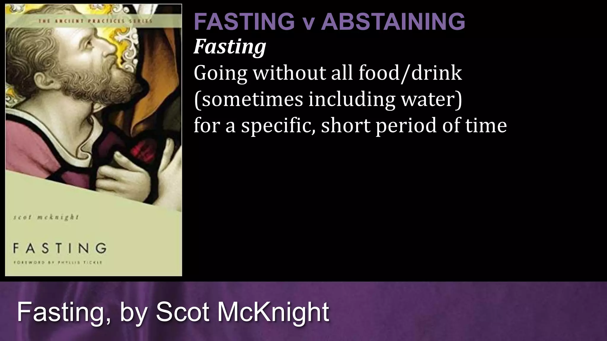 Fasting
Going without all food/drink
(sometimes including water)
for a specific, short period of time
Fasting, by Scot McKnight
FASTING v ABSTAINING
 