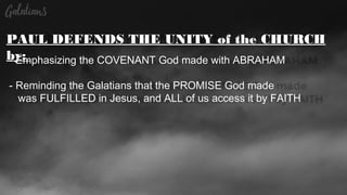 PAUL DEFENDS THE UNITY of the CHURCH
by:- Emphasizing the COVENANT God made with ABRAHAM
- Reminding the Galatians that the PROMISE God made
was FULFILLED in Jesus, and ALL of us access it by FAITH
 