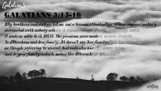 My brothers and sisters, let me use a human illustration. When someone makes a
covenanted will, nobody sets
it aside or adds to it. Well, the promises were made
‘to Abraham and his family’. It doesn’t say ‘his families’,
as though referring to several, but indicates one:
‘and to your family’—which means the Messiah.
GALATIANS 3:15-16
 