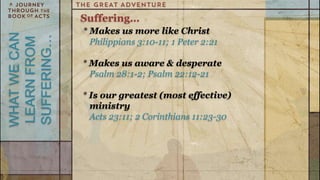 Suffering…
              * Makes us more like Christ
WHAT WE CAN

SUFFERING…
LEARN FROM
                Philippians 3:10-11; 1 Peter 2:21

              * Makes us aware & desperate
                Psalm 28:1-2; Psalm 22:12-21

              * Is our greatest (most effective)
                ministry
                Acts 23:11; 2 Corinthians 11:23-30
 
