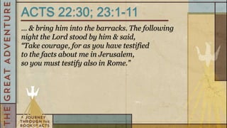 ACTS 22:30; 23:1-11
… & bring him into the barracks. The following
night the Lord stood by him & said,
“Take courage, for as you have testified
to the facts about me in Jerusalem,
so you must testify also in Rome.”
 