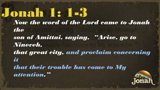 Jonah 1: 1-3

Now the word of the Lord came to Jonah
the
son of Amittai, saying,  “Arise, go to
Nineveh,
that great city, and proclaim concerning
it
that their trouble has come to My
attention.”

 