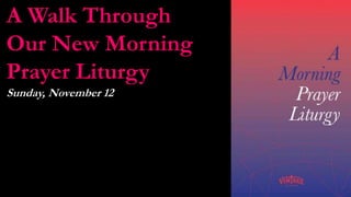 A Walk Through
Our New Morning
Prayer Liturgy
Sunday, November 12
 