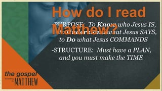 How do I read
-PURPOSE: To Know who Jesus IS,
Matthew? Jesus SAYS,
  to Understand what
  to Do what Jesus COMMANDS
-STRUCTURE: Must have a PLAN,
  and you must make the TIME
 