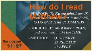 How do I read
-PURPOSE: To Know who Jesus IS,
Matthew? Jesus SAYS,
  to Understand what
  to Do what Jesus COMMANDS
-STRUCTURE: Must have a PLAN,
  and you must make the TIME
-METHOD:    1) OBSERVE
            2) REFLECT
            3) APPLY
 