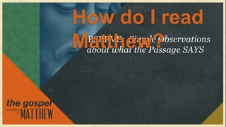 How do I read
Matthew? SAYS
1) OBSERVE: Simple Observations
    about what the Passage
 