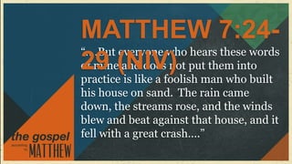 MATTHEW 7:24-
“….But everyone who hears these words
of mine(NIV) put them into
29 and does not
practice is like a foolish man who built
his house on sand. The rain came
down, the streams rose, and the winds
blew and beat against that house, and it
fell with a great crash….”
 