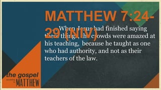 MATTHEW 7:24-
   ….When Jesus had finished saying
29 (NIV)
these things, the crowds were amazed at
his teaching, because he taught as one
who had authority, and not as their
teachers of the law.
 
