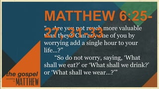 MATTHEW 6:25-
“….Are you not much more valuable
27, 31-33
than they? Can any one of you by
worrying add a single hour to your
life…?”
    “So do not worry, saying, „What
shall we eat?‟ or „What shall we drink?‟
or „What shall we wear…?‟”
 