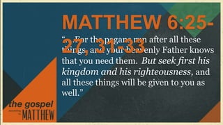 MATTHEW 6:25-
“….For the pagans run after all these
27, 31-33
things, and your heavenly Father knows
that you need them. But seek first his
kingdom and his righteousness, and
all these things will be given to you as
well.”
 
