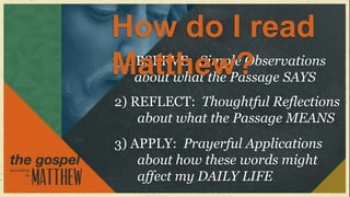 How do I read
Matthew? SAYS
1) OBSERVE: Simple Observations
    about what the Passage
2) REFLECT: Thoughtful Reflections
    about what the Passage MEANS
3) APPLY: Prayerful Applications
    about how these words might
    affect my DAILY LIFE
 