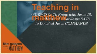 Teaching in
-PURPOSE: To Know who Jesus IS,
 matthew Jesus SAYS,
  to Understand what
  to Do what Jesus COMMANDS
 