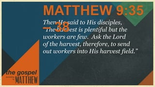 MATTHEW 9:35
Then He said to His disciples,
– harvest
“The38 is plentiful but the
workers are few. Ask the Lord
of the harvest, therefore, to send
out workers into His harvest field.”
 