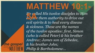 MATTHEW 10:1-
He called His twelve disciples to Him
5A
& gave them authority to drive out
evil spirits & to heal every disease
& sickness. These are the names
of the twelve apostles: first, Simon
(who is called Peter) & his brother
Andrew; James son of Zebedee,
& his brother John;
Philip & Bartholomew…
 