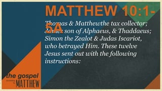 MATTHEW 10:1-
Thomas & Matthewthe tax collector;
5A
James son of Alphaeus, & Thaddaeus;
Simon the Zealot & Judas Iscariot,
who betrayed Him. These twelve
Jesus sent out with the following
instructions:
 