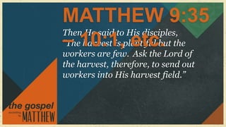 MATTHEW 9:35
Then He said to His disciples,
– harvest is plentiful but
“The10:1, etc. the
workers are few. Ask the Lord of
the harvest, therefore, to send out
workers into His harvest field.”
 