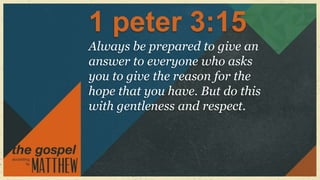 1 peter 3:15
Always be prepared to give an
answer to everyone who asks
you to give the reason for the
hope that you have. But do this
with gentleness and respect.
 