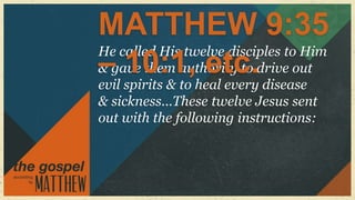 MATTHEW 9:35
He called His twelve disciples to Him
– 10:1, etc.
& gave them authority to drive out
evil spirits & to heal every disease
& sickness...These twelve Jesus sent
out with the following instructions:
 