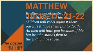 MATTHEW
Brother will betray brother
to death, & a father his 21-22
10:16-17, child;
children will rebel against their
parents & have them put to death.
All men will hate you because of Me,
but he who stands firm to
the end will be saved.
 