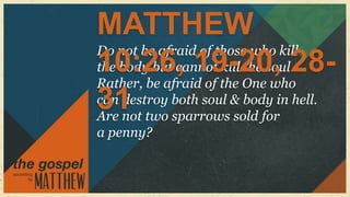 MATTHEW
Do not be afraid of those who kill
10:26, 19-20, 28-
the body but cannot kill the soul.
Rather, be afraid of the One who
31 two sparrows sold for
can destroy both soul & body in hell.
Are not
a penny?
 
